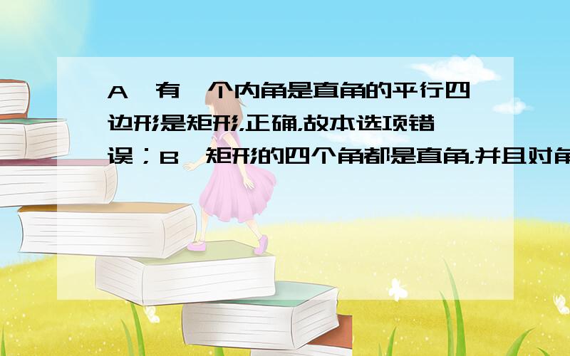 A、有一个内角是直角的平行四边形是矩形，正确，故本选项错误；B、矩形的四个角都是直角，并且对角线相等，正确，故