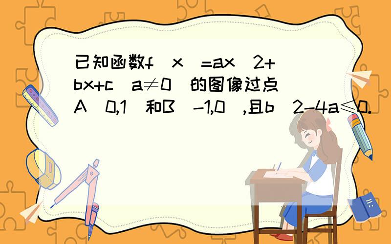 已知函数f（x）=ax^2+bx+c（a≠0）的图像过点A（0,1）和B（-1,0）,且b^2-4a≤0. （1）求f（