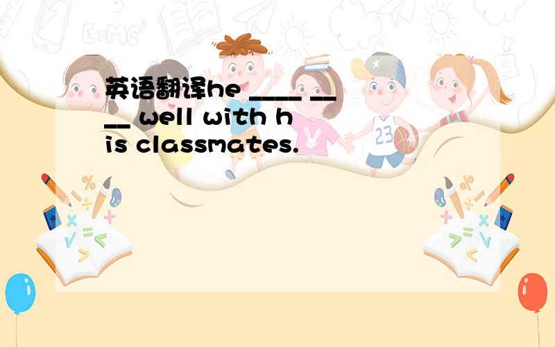 英语翻译he ____ ____ well with his classmates.