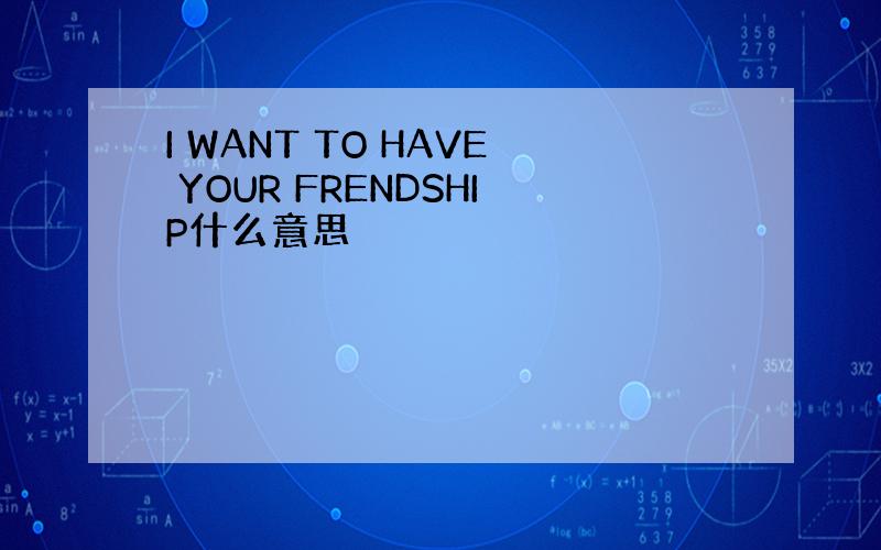 I WANT TO HAVE YOUR FRENDSHIP什么意思