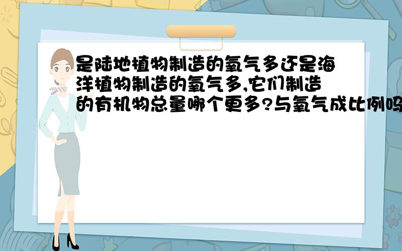 是陆地植物制造的氧气多还是海洋植物制造的氧气多,它们制造的有机物总量哪个更多?与氧气成比例吗?最好能将生物量将清楚,比较