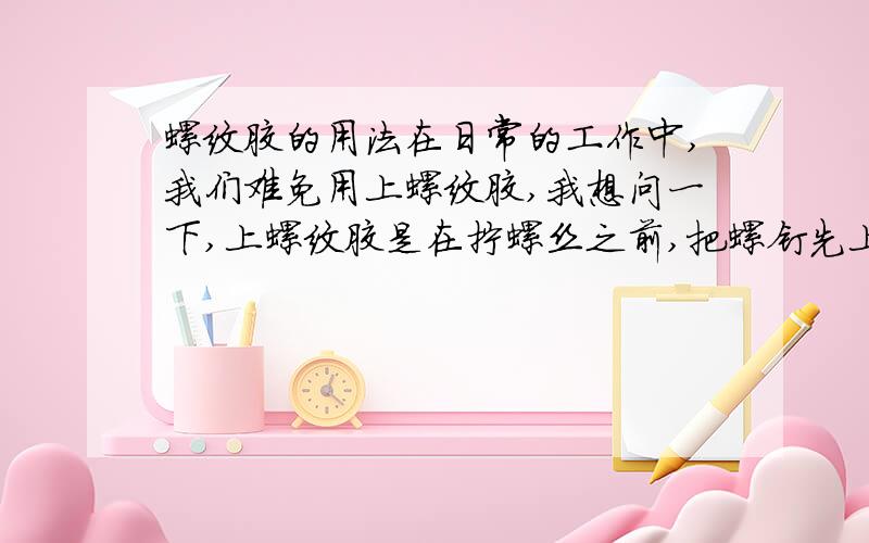 螺纹胶的用法在日常的工作中,我们难免用上螺纹胶,我想问一下,上螺纹胶是在拧螺丝之前,把螺钉先上螺纹胶,然后再拧螺钉,还是