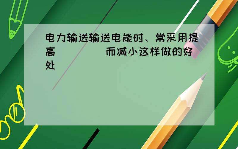 电力输送输送电能时、常采用提高 （）（）而减小这样做的好处（）