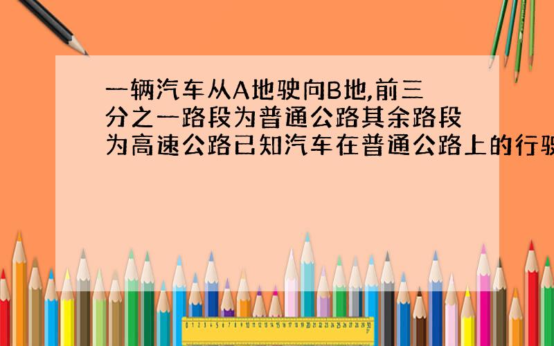 一辆汽车从A地驶向B地,前三分之一路段为普通公路其余路段为高速公路已知汽车在普通公路上的行驶速度为每小时60千米在高速公