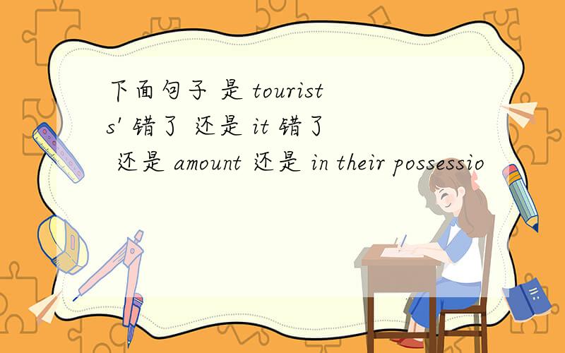 下面句子 是 tourists' 错了 还是 it 错了 还是 amount 还是 in their possessio