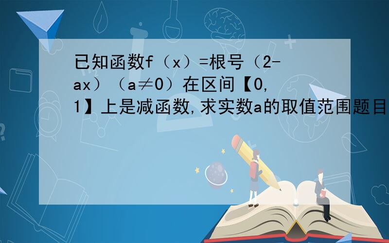 已知函数f（x）=根号（2-ax）（a≠0）在区间【0,1】上是减函数,求实数a的取值范围题目就是这个 考试的时候我填的