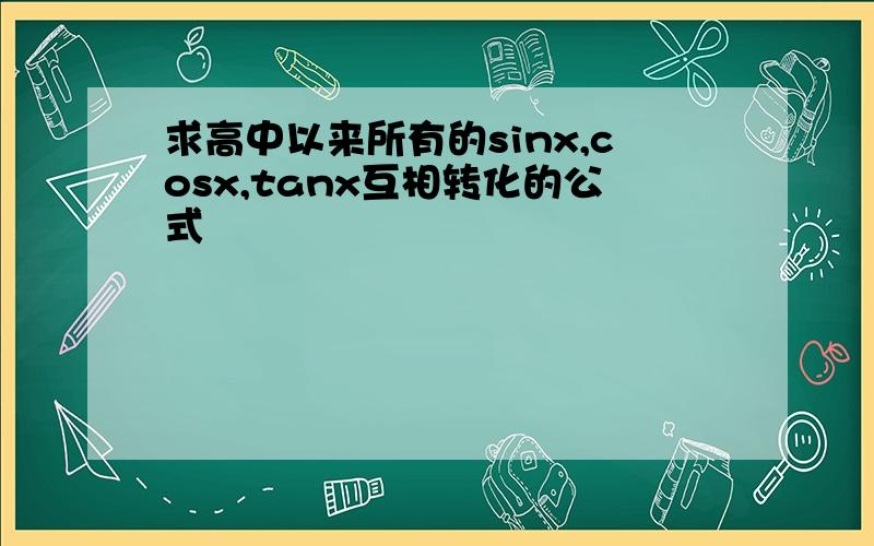 求高中以来所有的sinx,cosx,tanx互相转化的公式