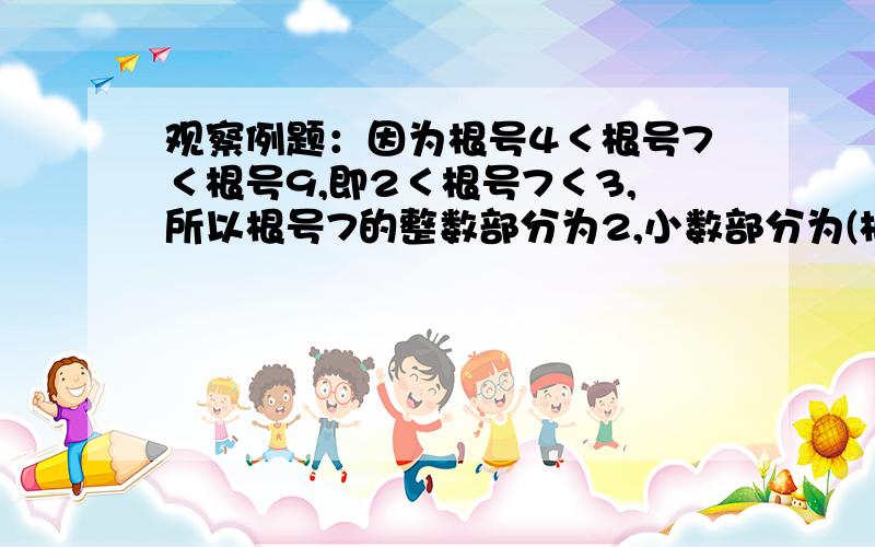 观察例题：因为根号4＜根号7＜根号9,即2＜根号7＜3,所以根号7的整数部分为2,小数部分为(根号7-2)