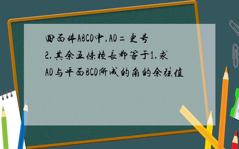 四面体ABCD中,AD=更号2,其余五条棱长都等于1,求AD与平面BCD所成的角的余弦值