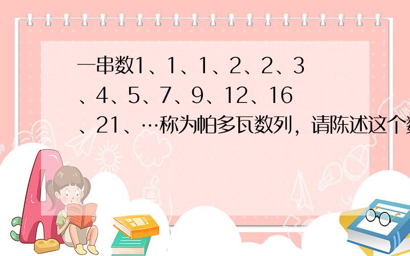 一串数1、1、1、2、2、3、4、5、7、9、12、16、21、…称为帕多瓦数列，请陈述这个数列的一个规律，并且写出其中