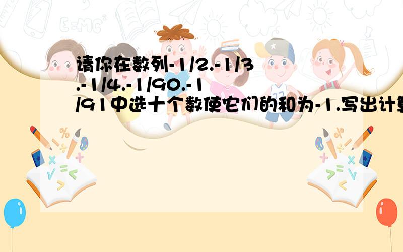 请你在数列-1/2.-1/3.-1/4.-1/90.-1/91中选十个数使它们的和为-1.写出计算过程