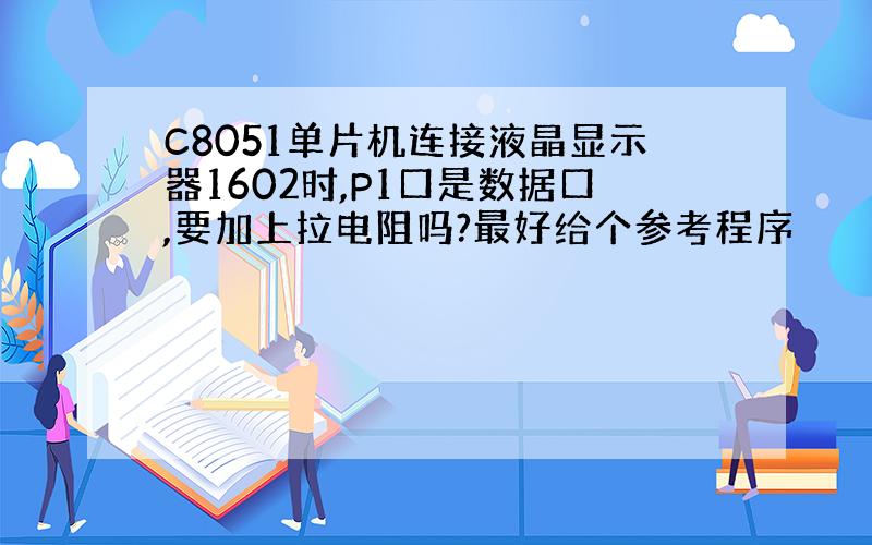 C8051单片机连接液晶显示器1602时,P1口是数据口,要加上拉电阻吗?最好给个参考程序