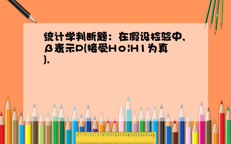 统计学判断题：在假设检验中,β表示P{接受Hο|H1为真}.