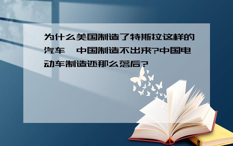 为什么美国制造了特斯拉这样的汽车,中国制造不出来?中国电动车制造还那么落后?