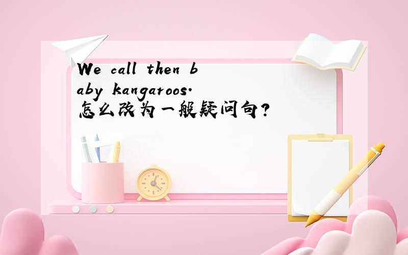 We call then baby kangaroos.怎么改为一般疑问句?