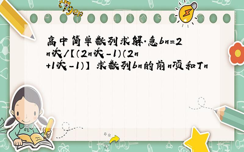 高中简单数列求解.急bn=2n次/【（2n次-1）（2n+1次-1）】 求数列bn的前n项和Tn