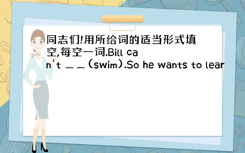 同志们!用所给词的适当形式填空,每空一词.Bill can't ＿＿(swim).So he wants to lear