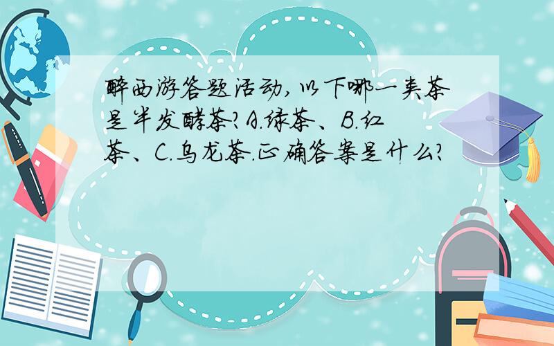 醉西游答题活动,以下哪一类茶是半发酵茶?A.绿茶、B.红茶、C.乌龙茶.正确答案是什么?