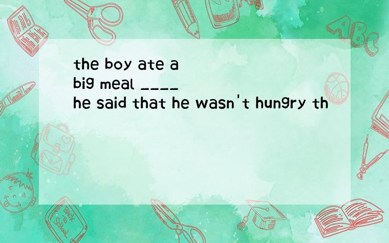 the boy ate a big meal ____ he said that he wasn't hungry th