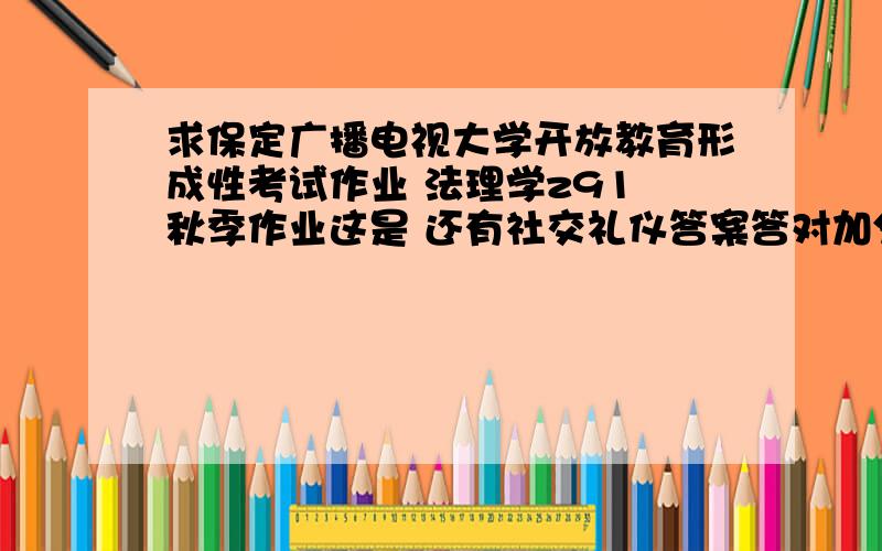 求保定广播电视大学开放教育形成性考试作业 法理学z91 秋季作业这是 还有社交礼仪答案答对加分