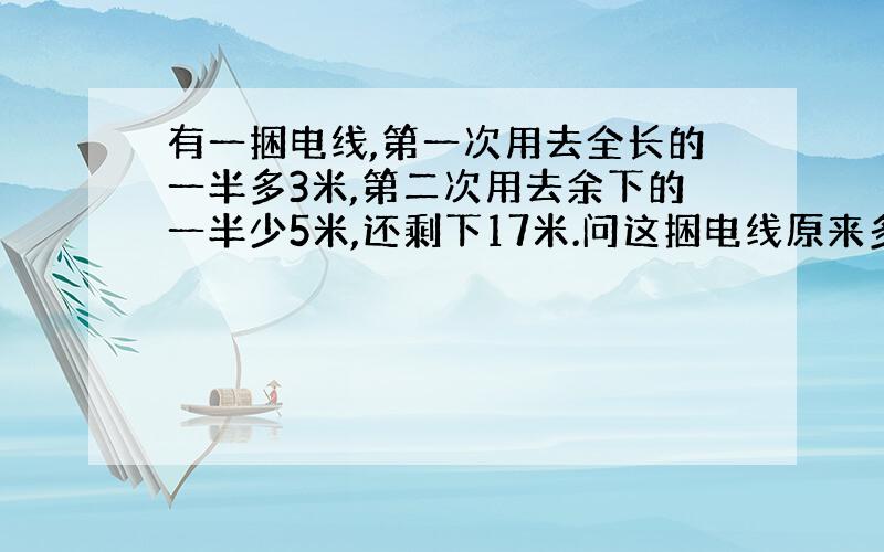 有一捆电线,第一次用去全长的一半多3米,第二次用去余下的一半少5米,还剩下17米.问这捆电线原来多少米