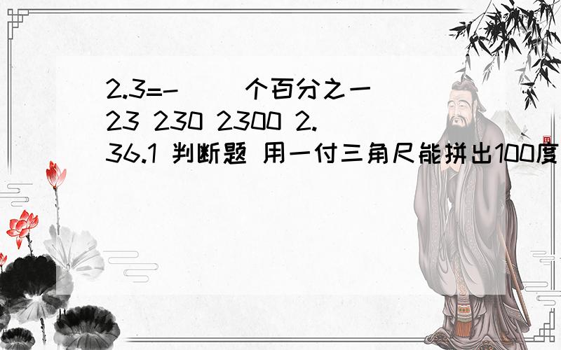 2.3=-( )个百分之一 23 230 2300 2.36.1 判断题 用一付三角尺能拼出100度的角 （ ）