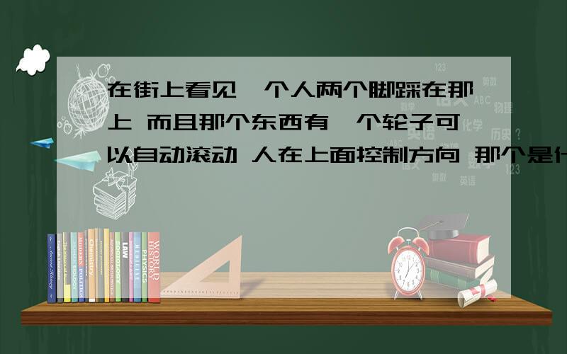 在街上看见一个人两个脚踩在那上 而且那个东西有一个轮子可以自动滚动 人在上面控制方向 那个是什么车