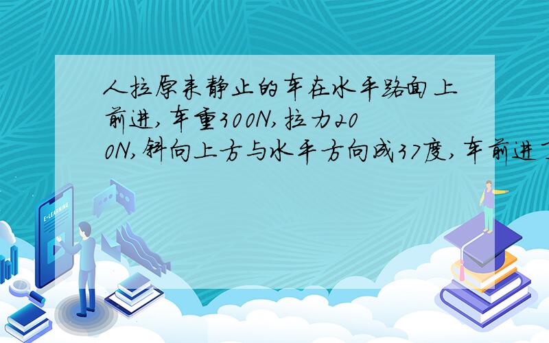 人拉原来静止的车在水平路面上前进,车重300N,拉力200N,斜向上方与水平方向成37度,车前进了500m,车与路面的动