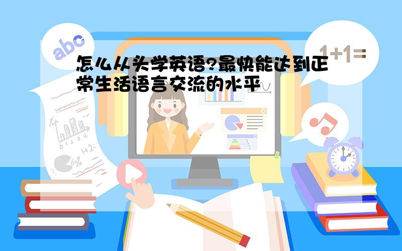 怎么从头学英语?最快能达到正常生活语言交流的水平