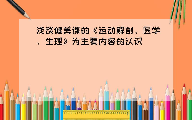 浅谈健美课的《运动解剖、医学、生理》为主要内容的认识