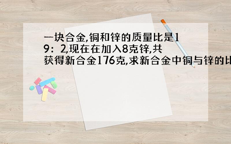 一块合金,铜和锌的质量比是19：2,现在在加入8克锌,共获得新合金176克,求新合金中铜与锌的比.