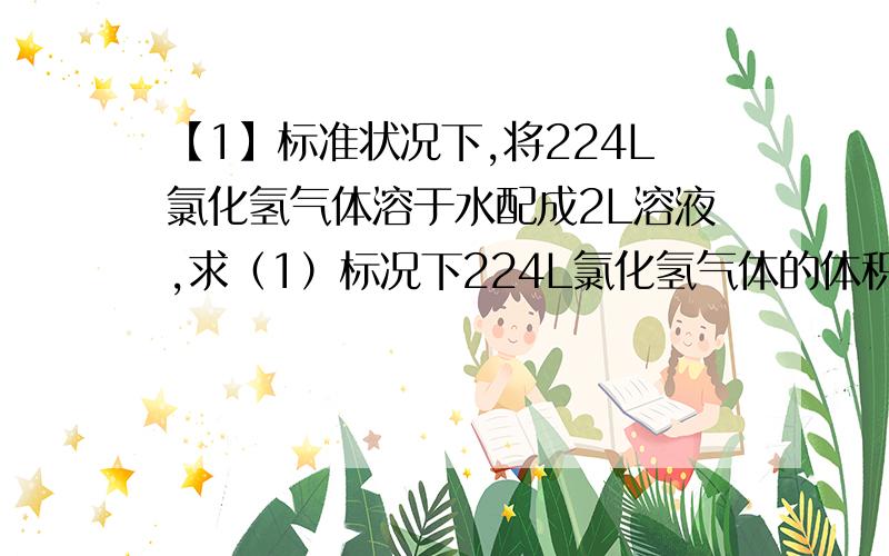 【1】标准状况下,将224L氯化氢气体溶于水配成2L溶液,求（1）标况下224L氯化氢气体的体积