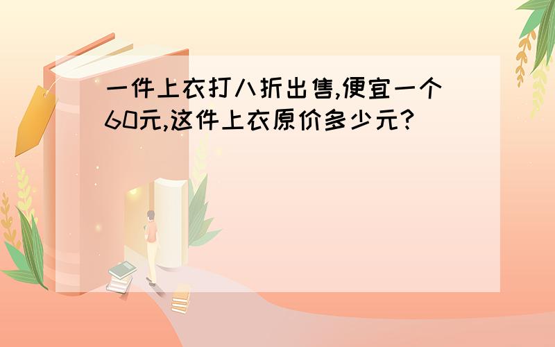 一件上衣打八折出售,便宜一个60元,这件上衣原价多少元?