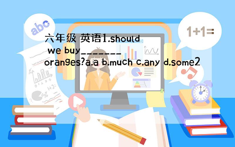 六年级 英语1.should we buy_______oranges?a.a b.much c.any d.some2