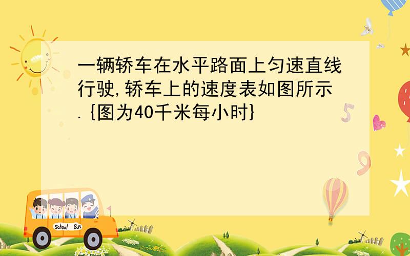 一辆轿车在水平路面上匀速直线行驶,轿车上的速度表如图所示.{图为40千米每小时}