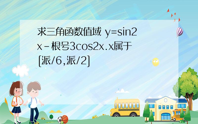 求三角函数值域 y=sin2x-根号3cos2x.x属于[派/6,派/2]