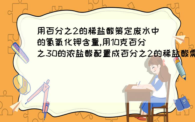 用百分之2的稀盐酸策定废水中的氢氧化钾含量,用10克百分之30的浓盐酸配置成百分之2的稀盐酸需加水多少