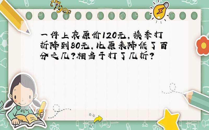 一件上衣原价120元,换季打折降到80元,比原来降低了百分之几?相当于打了几折?