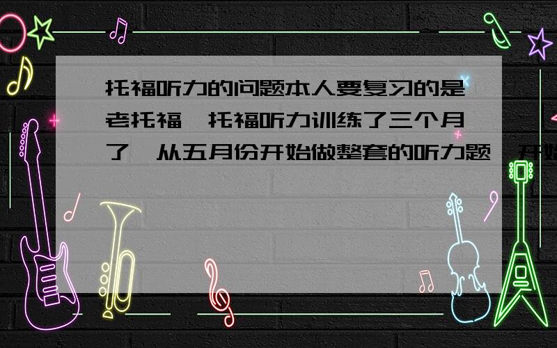 托福听力的问题本人要复习的是老托福,托福听力训练了三个月了,从五月份开始做整套的听力题,开始比较好,50个题能对二十七八