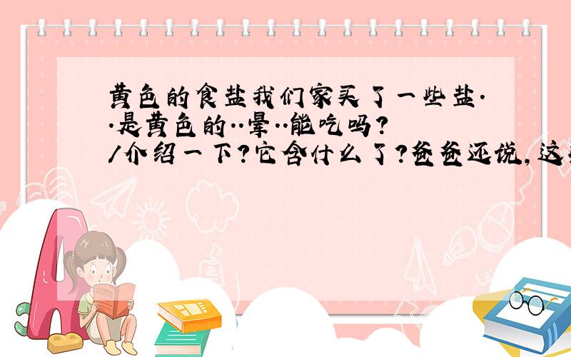 黄色的食盐我们家买了一些盐..是黄色的..晕..能吃吗?/介绍一下?它含什么了?爸爸还说,这些盐比普通盐还贵呢