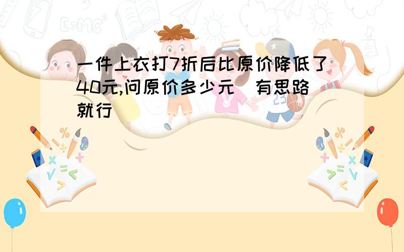 一件上衣打7折后比原价降低了40元,问原价多少元(有思路就行）