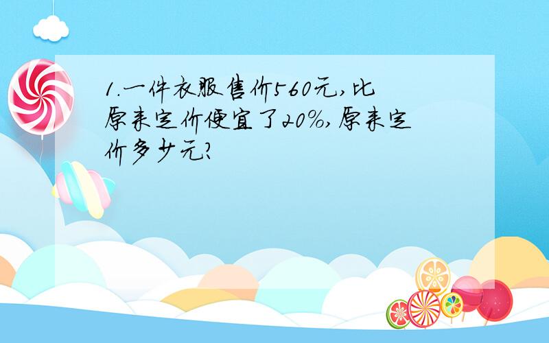 1.一件衣服售价560元,比原来定价便宜了20%,原来定价多少元?