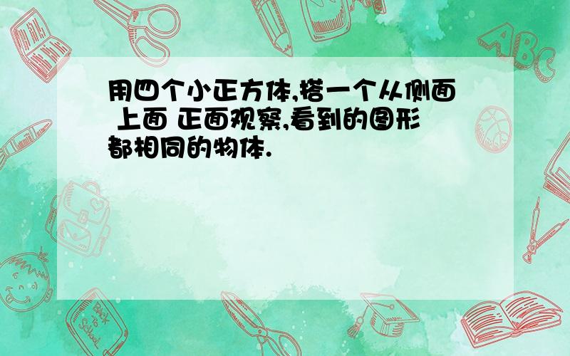 用四个小正方体,搭一个从侧面 上面 正面观察,看到的图形都相同的物体.