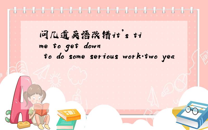 问几道英语改错it's time to get down to do some serious work.two yea