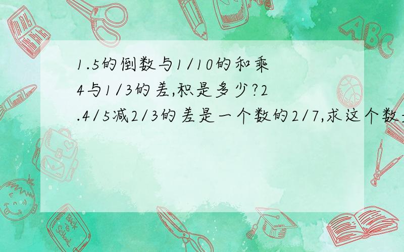 1.5的倒数与1/10的和乘4与1/3的差,积是多少?2.4/5减2/3的差是一个数的2/7,求这个数是多少?