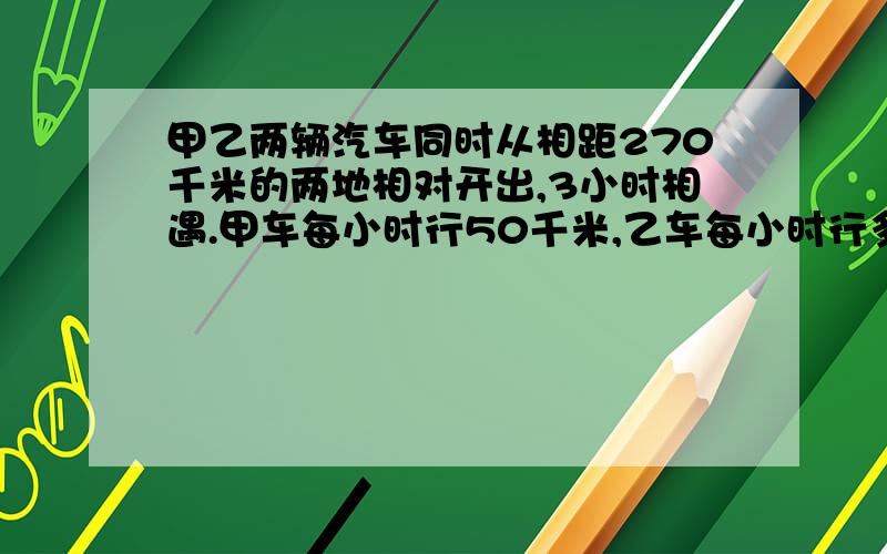 甲乙两辆汽车同时从相距270千米的两地相对开出,3小时相遇.甲车每小时行50千米,乙车每小时行多好千米?