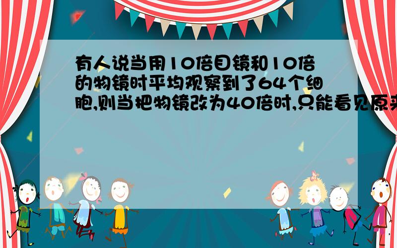 有人说当用10倍目镜和10倍的物镜时平均观察到了64个细胞,则当把物镜改为40倍时,只能看见原来的四分之一的