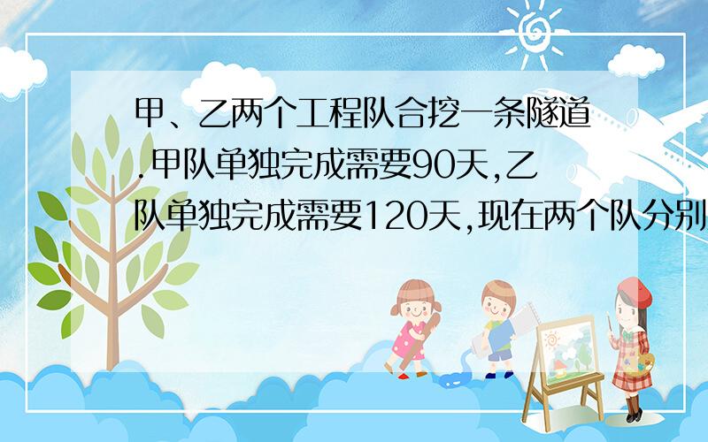 甲、乙两个工程队合挖一条隧道.甲队单独完成需要90天,乙队单独完成需要120天,现在两个队分别从隧道两端