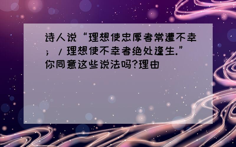 诗人说“理想使忠厚者常遭不幸；/理想使不幸者绝处逢生.”你同意这些说法吗?理由