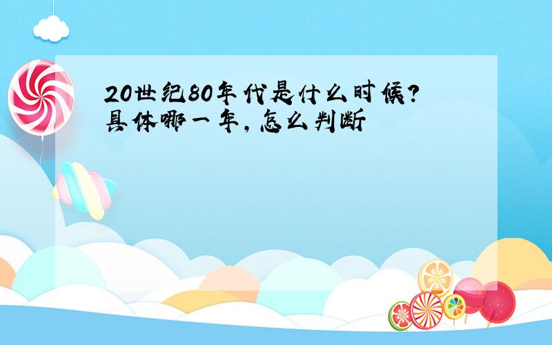 20世纪80年代是什么时候?具体哪一年,怎么判断